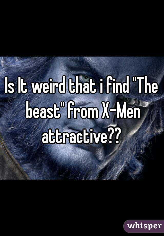 Is It weird that i find "The beast" from X-Men attractive?? 