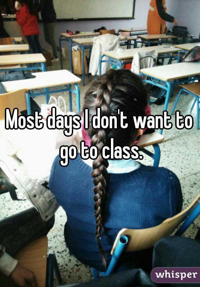 Most days I don't want to go to class.