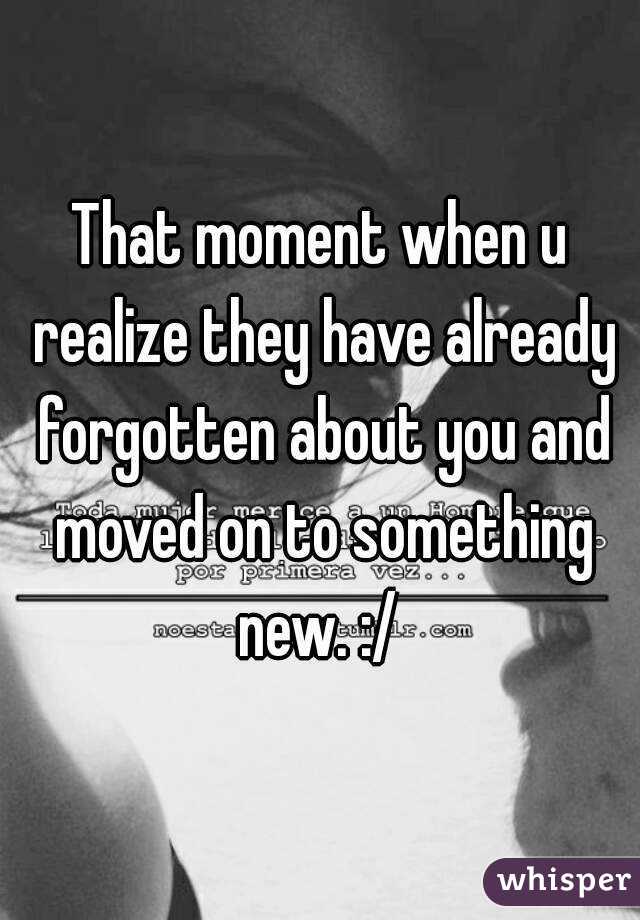 That moment when u realize they have already forgotten about you and moved on to something new. :/ 
