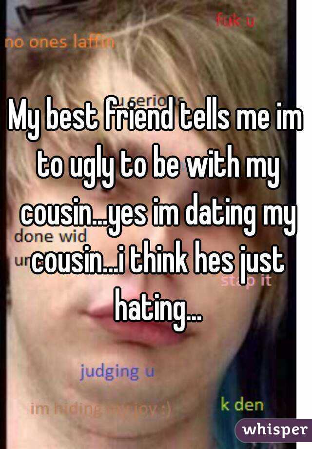 My best friend tells me im to ugly to be with my cousin...yes im dating my cousin...i think hes just hating...