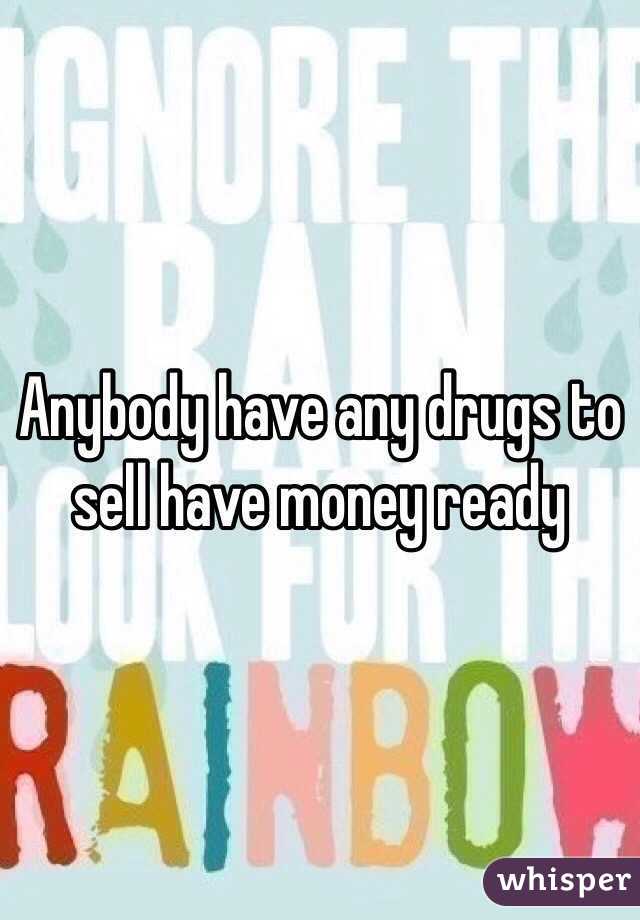 Anybody have any drugs to sell have money ready 