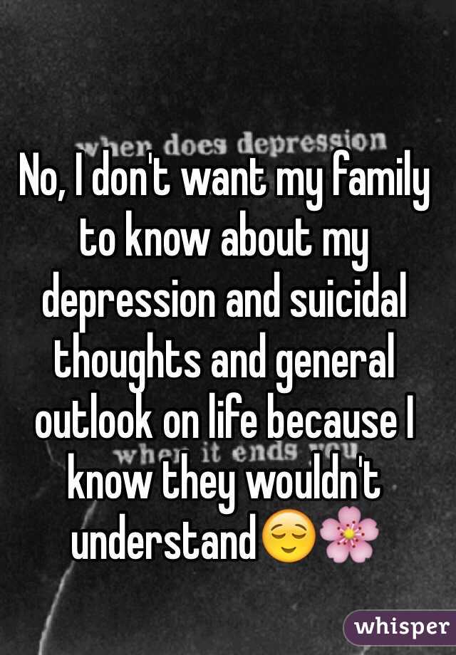 No, I don't want my family to know about my depression and suicidal thoughts and general outlook on life because I know they wouldn't understand😌🌸
