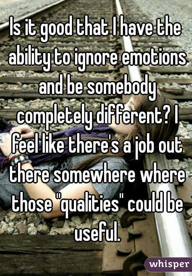 Is it good that I have the ability to ignore emotions and be somebody completely different? I feel like there's a job out there somewhere where those "qualities" could be useful.