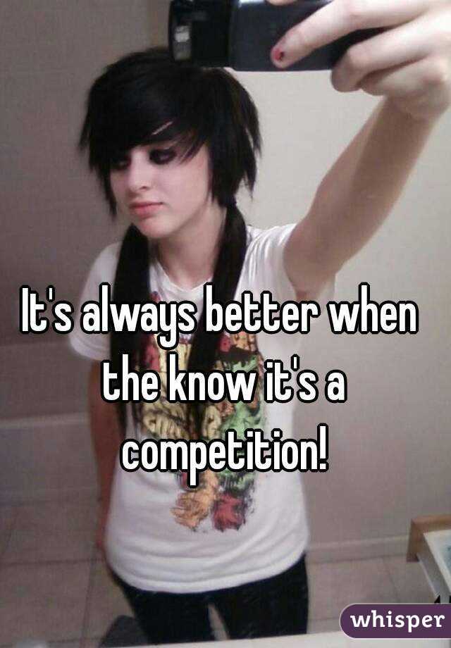 It's always better when the know it's a competition!