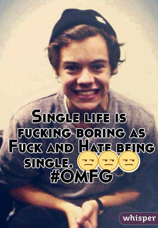 Single life is fucking boring as Fuck and Hate being single. 😒😒😒 #OMFG