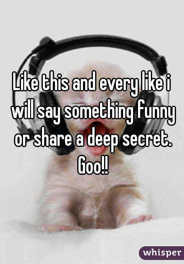 Like this and every like i will say something funny or share a deep secret. Goo!!