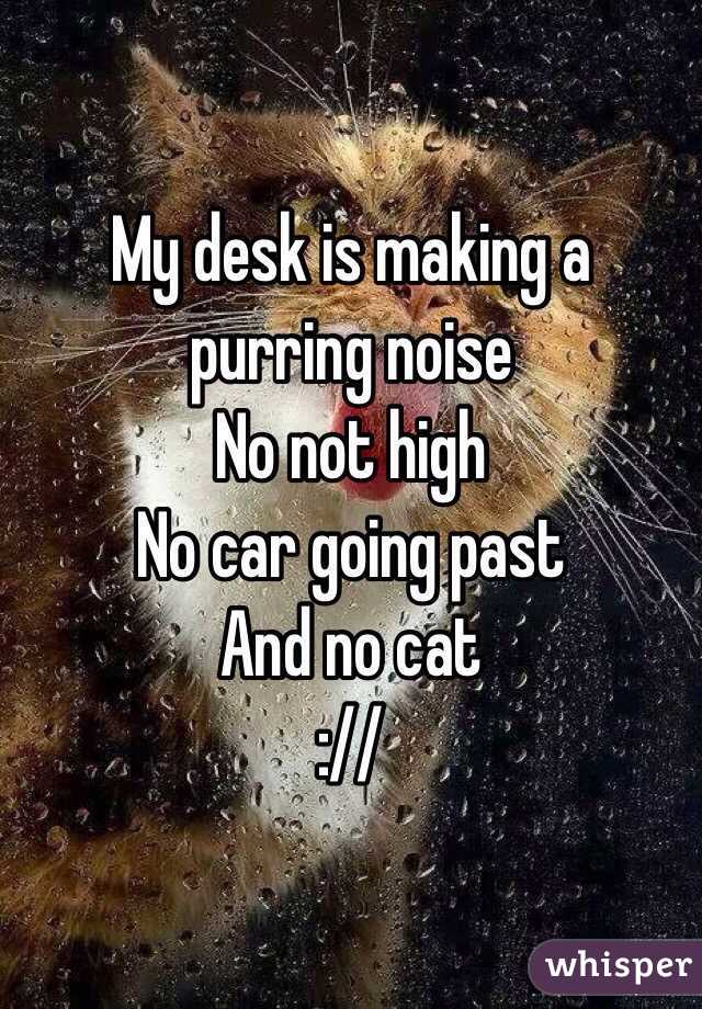 My desk is making a purring noise
No not high
No car going past
And no cat
://