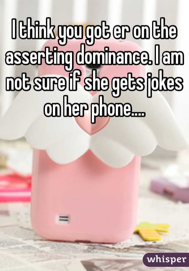 I think you got er on the asserting dominance. I am not sure if she gets jokes on her phone....