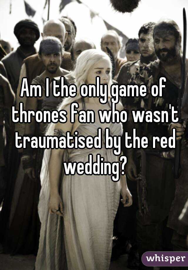 Am I the only game of thrones fan who wasn't traumatised by the red wedding?