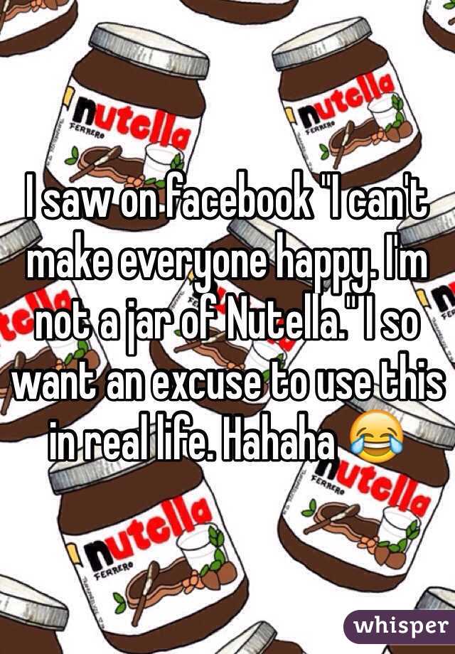 I saw on facebook "I can't make everyone happy. I'm not a jar of Nutella." I so want an excuse to use this in real life. Hahaha 😂