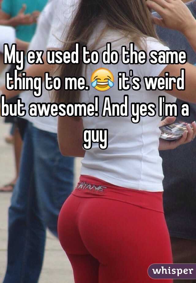 My ex used to do the same thing to me.😂 it's weird but awesome! And yes I'm a guy