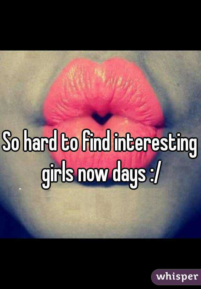 So hard to find interesting girls now days :/