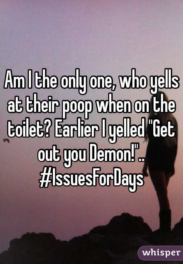 Am I the only one, who yells at their poop when on the toilet? Earlier I yelled "Get out you Demon!".. 
#IssuesForDays