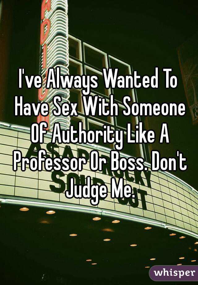 I've Always Wanted To Have Sex With Someone Of Authority Like A Professor Or Boss. Don't Judge Me.