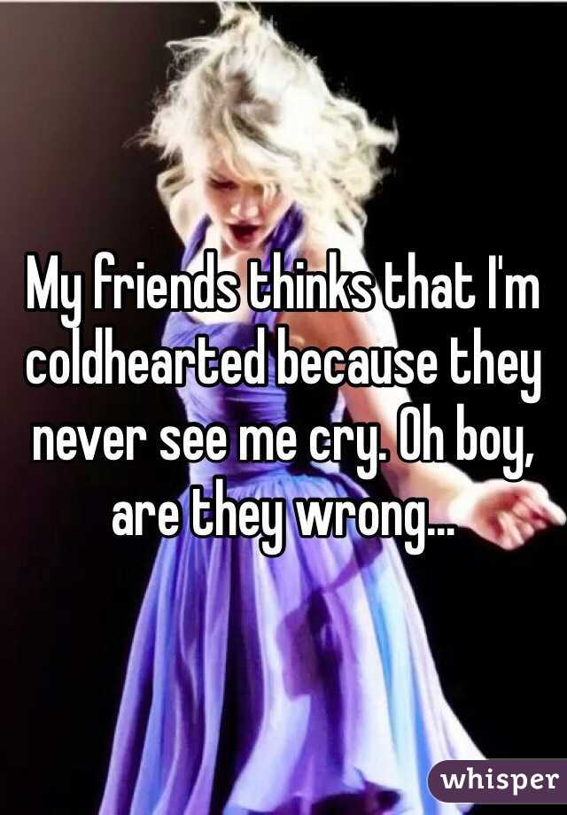 My friends thinks that I'm coldhearted because they never see me cry. Oh boy, are they wrong...