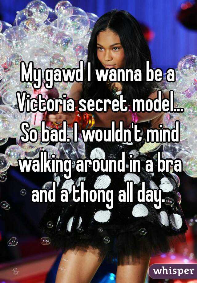 My gawd I wanna be a Victoria secret model... So bad. I wouldn't mind walking around in a bra and a thong all day. 