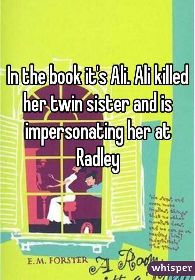 In the book it's Ali. Ali killed her twin sister and is impersonating her at Radley 