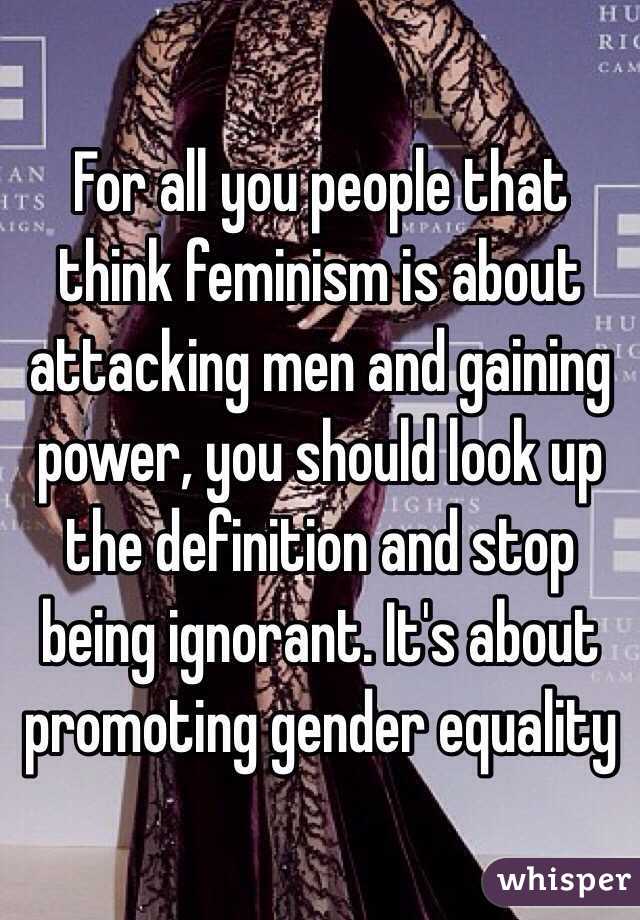 For all you people that think feminism is about attacking men and gaining power, you should look up the definition and stop being ignorant. It's about promoting gender equality 