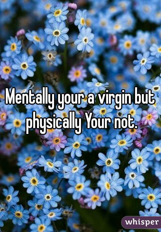 Mentally your a virgin but physically Your not.