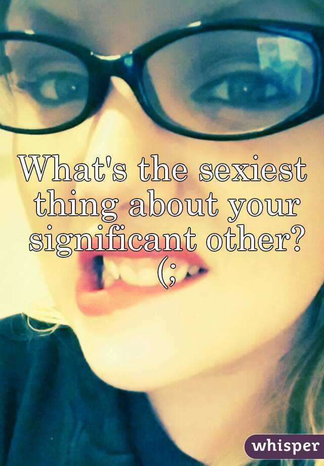 What's the sexiest thing about your significant other? (;