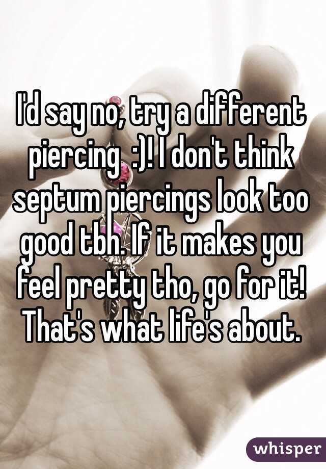 I'd say no, try a different piercing  :)! I don't think septum piercings look too good tbh. If it makes you feel pretty tho, go for it! That's what life's about. 
