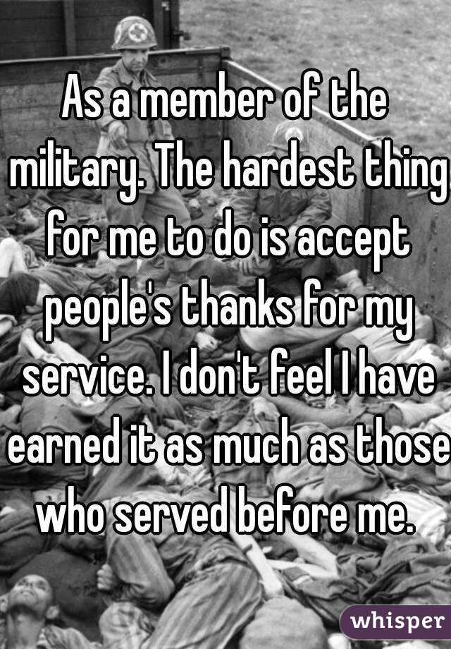As a member of the military. The hardest thing for me to do is accept people's thanks for my service. I don't feel I have earned it as much as those who served before me. 
