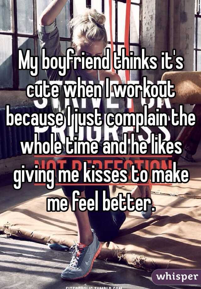 My boyfriend thinks it's cute when I workout because I just complain the whole time and he likes giving me kisses to make me feel better. 