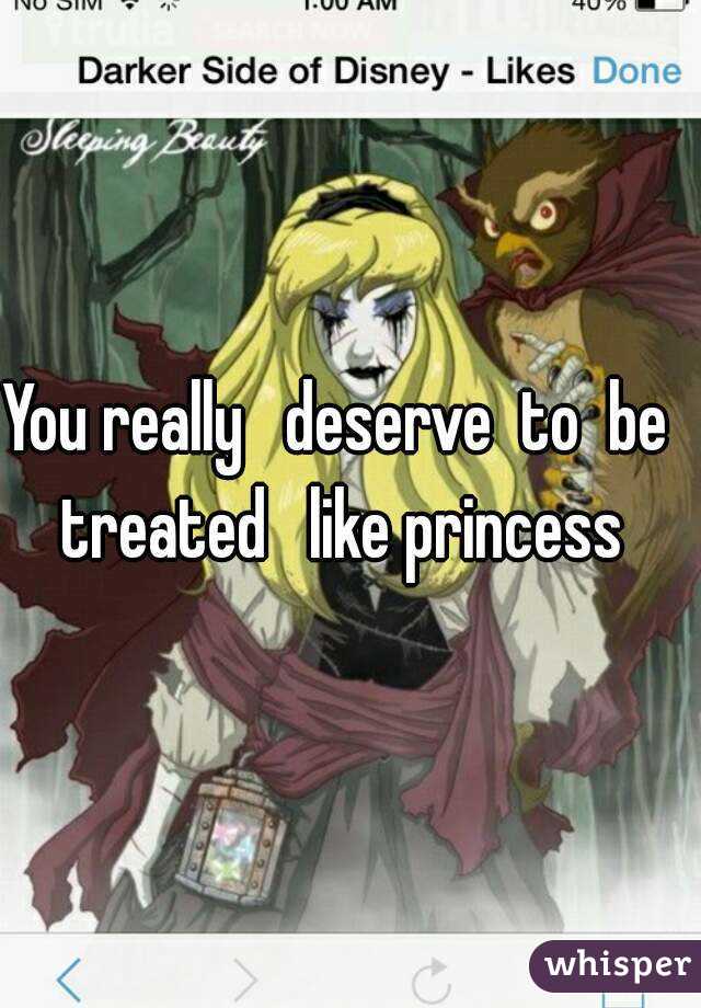 You really   deserve  to  be   treated   like princess  
