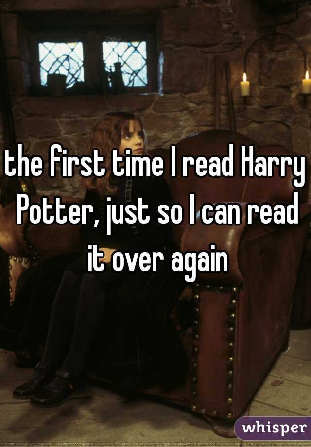 the first time I read Harry Potter, just so I can read it over again