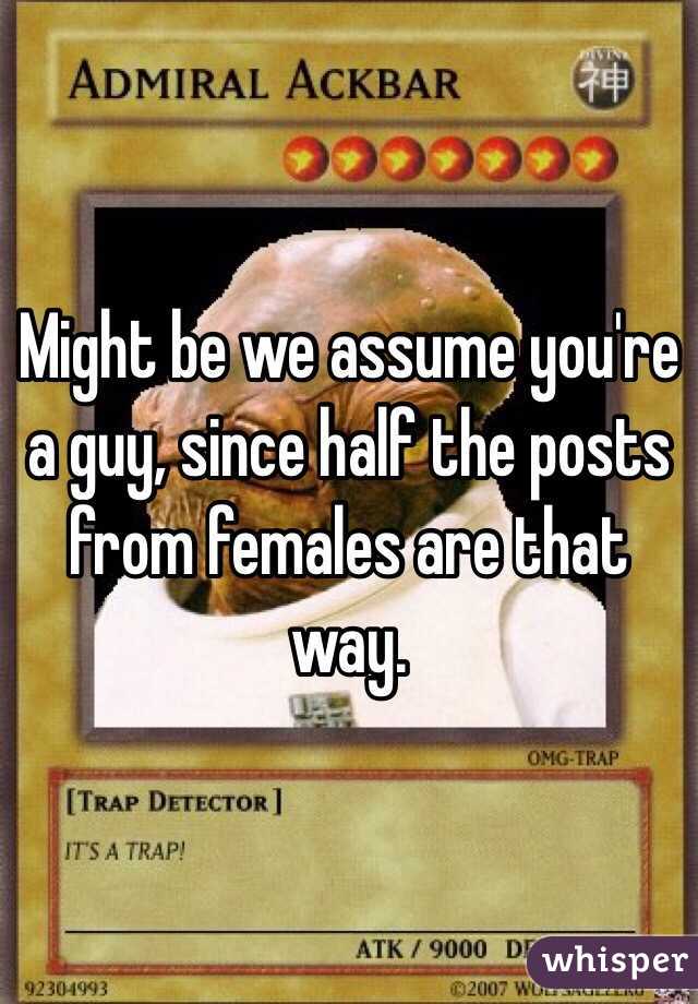 Might be we assume you're a guy, since half the posts from females are that way.
