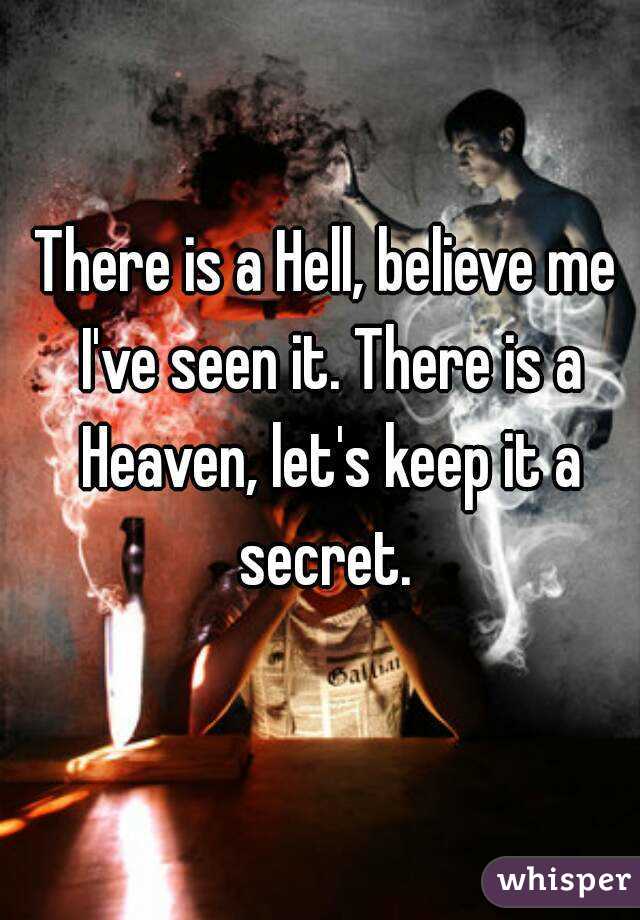 There is a Hell, believe me I've seen it. There is a Heaven, let's keep it a secret. 