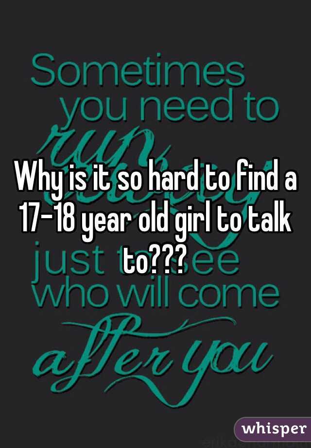 Why is it so hard to find a 17-18 year old girl to talk to???