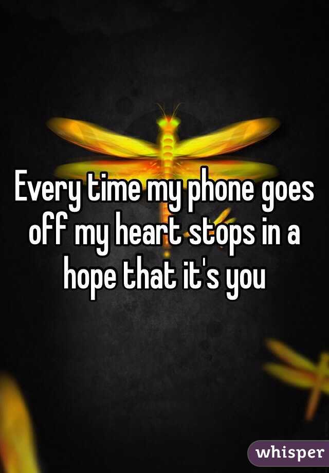 Every time my phone goes off my heart stops in a hope that it's you