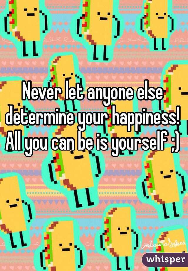 Never let anyone else determine your happiness! All you can be is yourself ;)