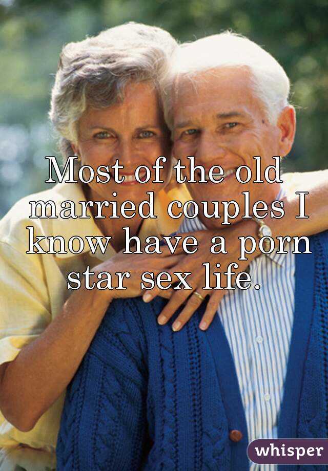 Most of the old married couples I know have a porn star sex life. 