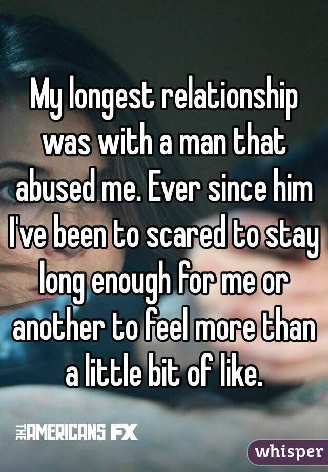 My longest relationship was with a man that abused me. Ever since him I've been to scared to stay long enough for me or another to feel more than a little bit of like. 