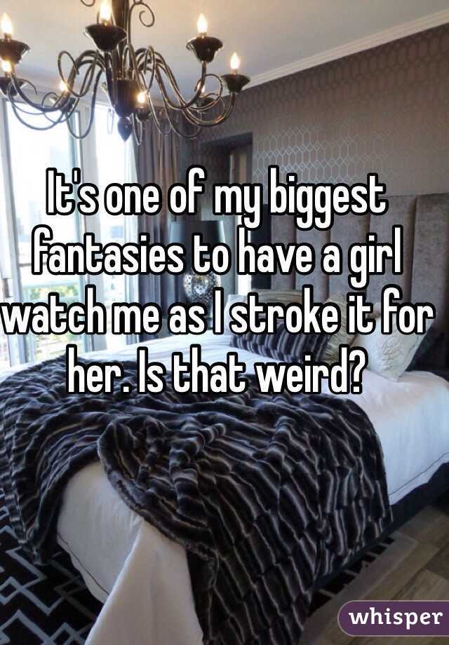 It's one of my biggest fantasies to have a girl watch me as I stroke it for her. Is that weird?