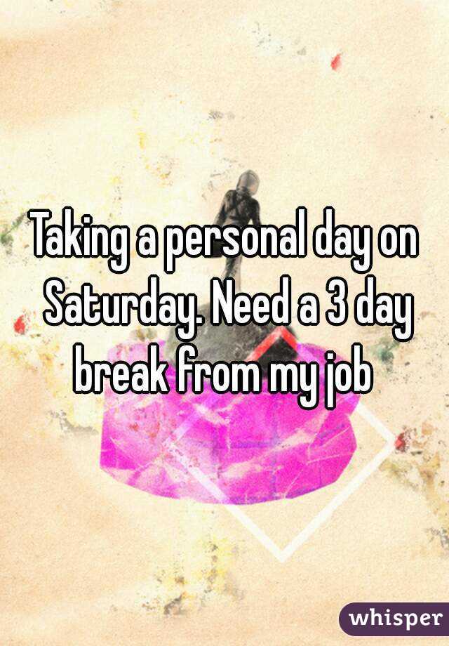 Taking a personal day on Saturday. Need a 3 day break from my job 