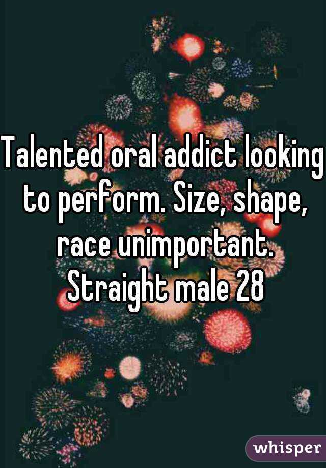 Talented oral addict looking to perform. Size, shape, race unimportant. Straight male 28