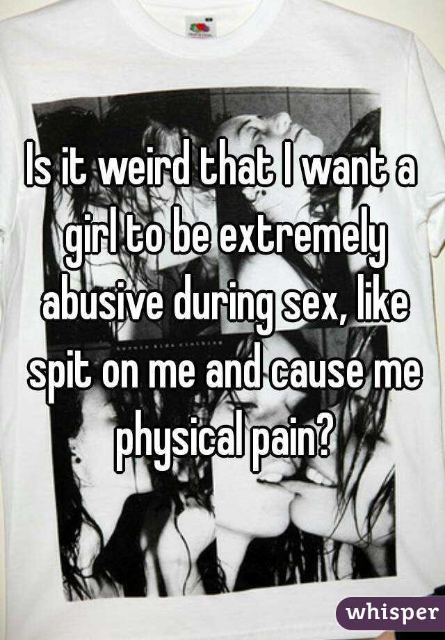 Is it weird that I want a girl to be extremely abusive during sex, like spit on me and cause me physical pain?
