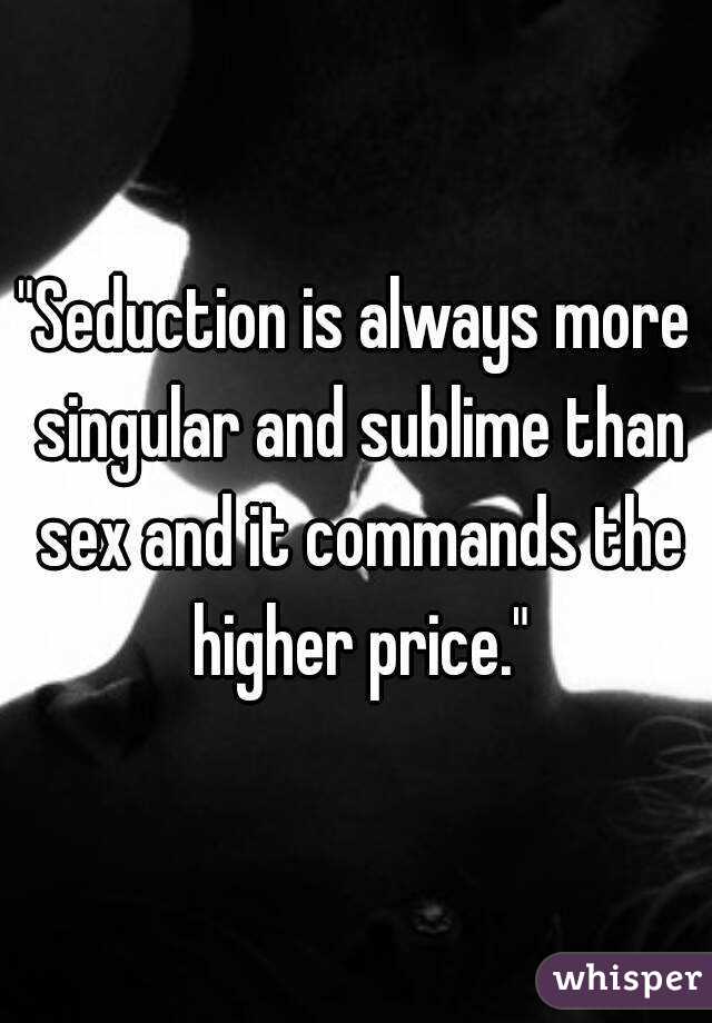 "Seduction is always more singular and sublime than sex and it commands the higher price."
