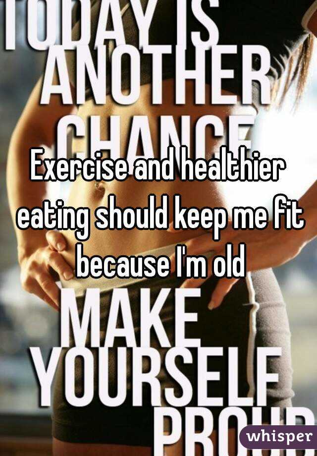 Exercise and healthier eating should keep me fit because I'm old