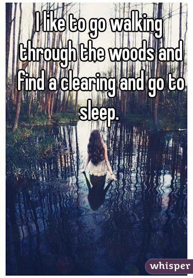 I like to go walking through the woods and find a clearing and go to sleep. 