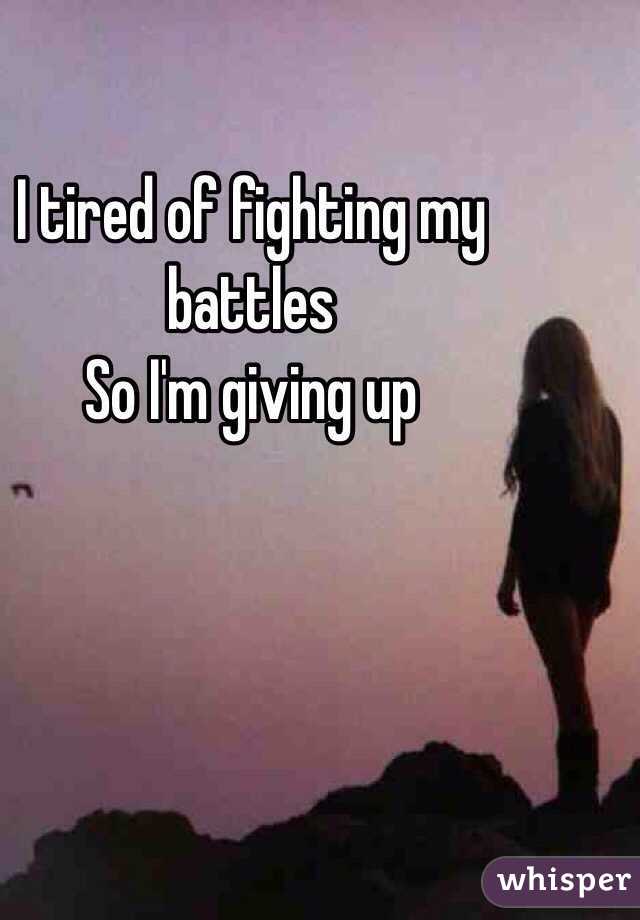 I tired of fighting my battles 
So I'm giving up 