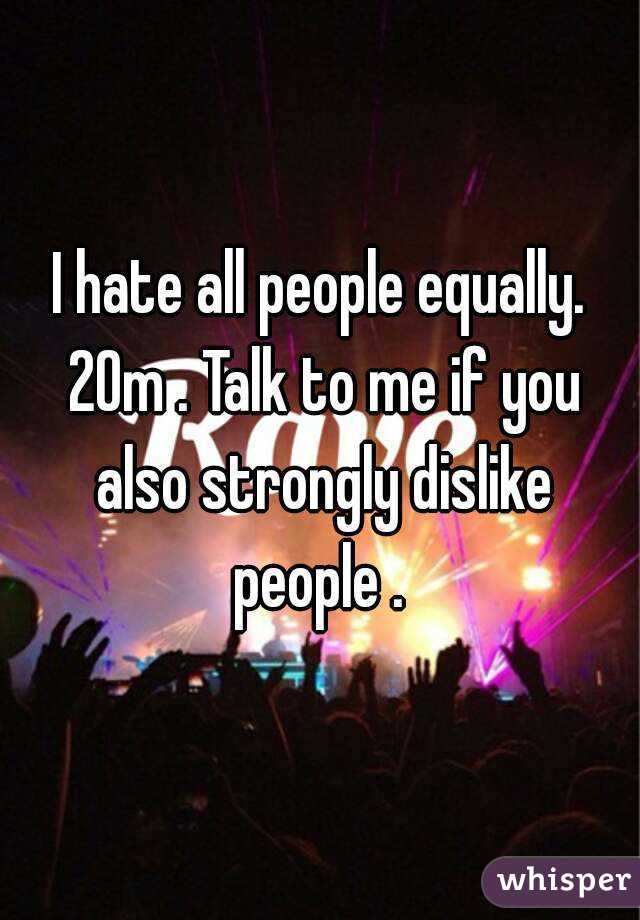 I hate all people equally. 20m . Talk to me if you also strongly dislike people . 