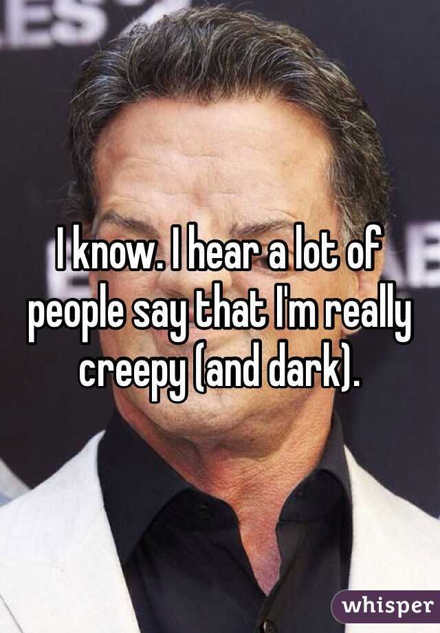 I know. I hear a lot of people say that I'm really creepy (and dark).