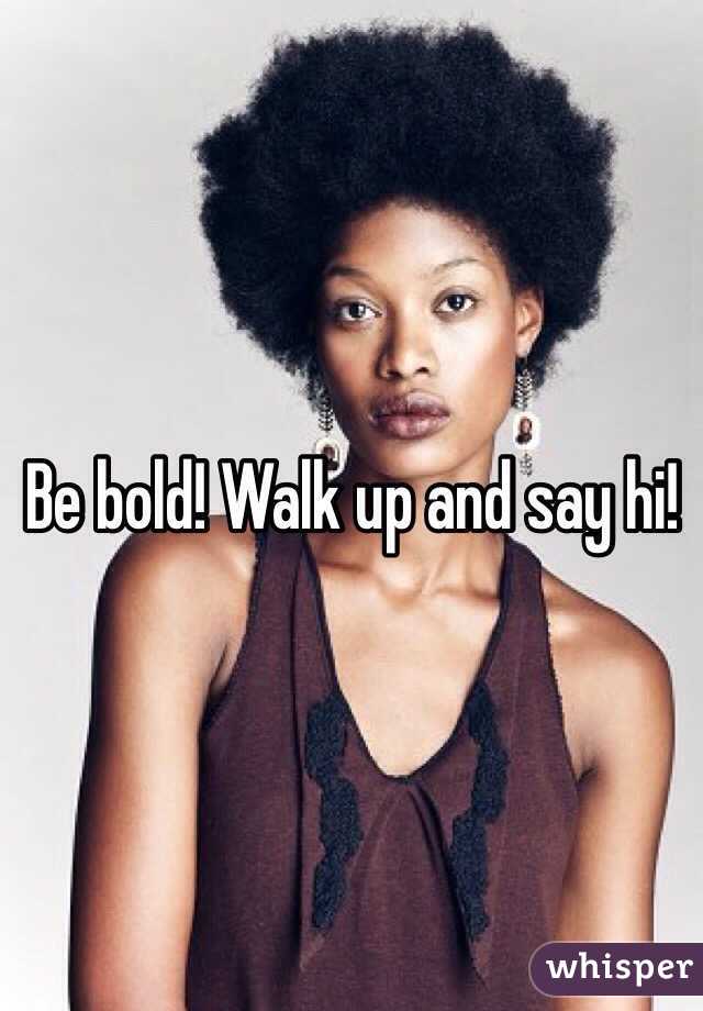 Be bold! Walk up and say hi!