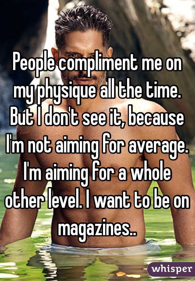 People compliment me on my physique all the time. But I don't see it, because I'm not aiming for average. I'm aiming for a whole other level. I want to be on magazines.. 