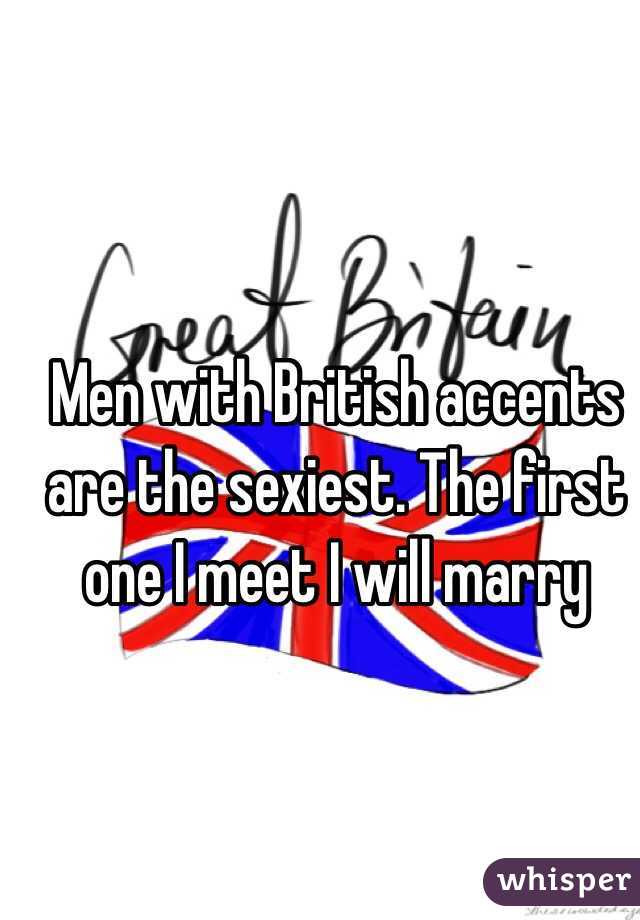 Men with British accents are the sexiest. The first one I meet I will marry 