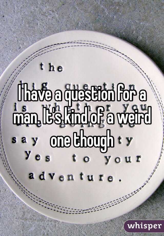 I have a question for a man. It's kind of a weird one though 